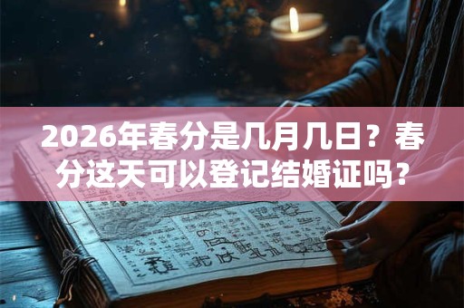 2026年春分是几月几日？春分这天可以登记结婚证吗？