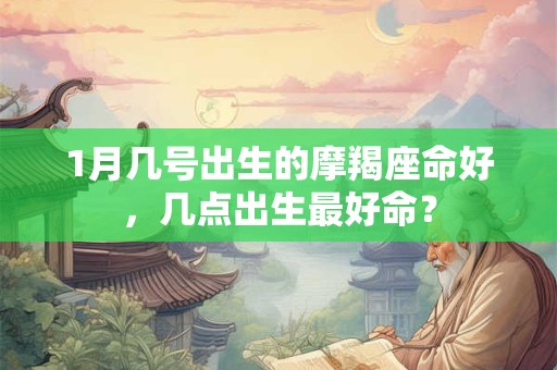 1月几号出生的摩羯座命好，几点出生最好命？