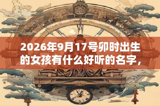 2026年9月17号卯时出生的女孩有什么好听的名字,五行属什么 2026年9月17号卯时出生的女孩有什么好听的名字,五行属什么