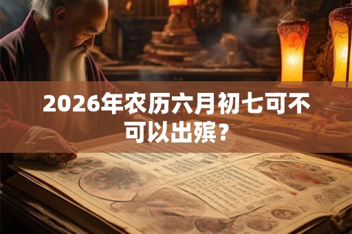 2026年农历六月初七可不可以出殡？