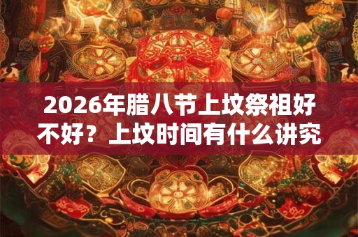2026年腊八节上坟祭祖好不好？上坟时间有什么讲究？