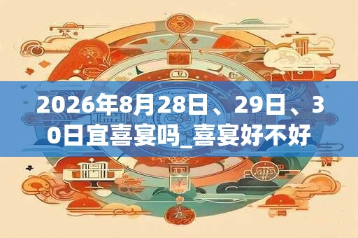 2026年8月28日、29日、30日宜喜宴吗_喜宴好不好 2026年8月28日、29日、30日宜喜宴吗_喜宴好不好