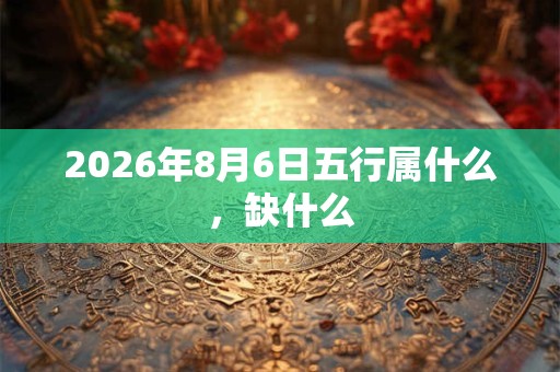 2026年8月6日五行属什么,缺什么 2026年8月6日五行属什么,缺什么