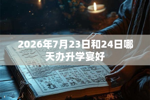 2026年7月23日和24日哪天办升学宴好 2026年7月23日和24日哪天办升学宴好