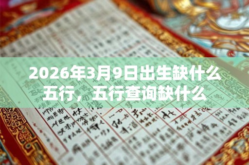2026年3月9日出生缺什么五行，五行查询缺什么
