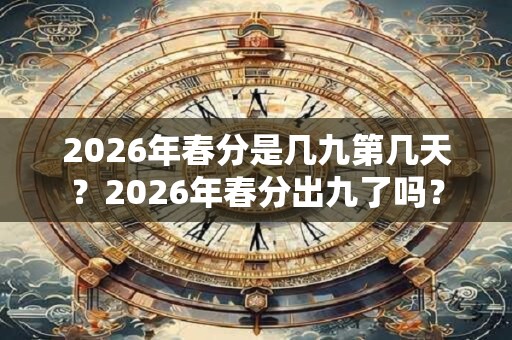2026年春分是几九第几天？2026年春分出九了吗？