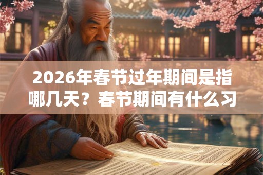 2026年春节过年期间是指哪几天？春节期间有什么习俗活动？