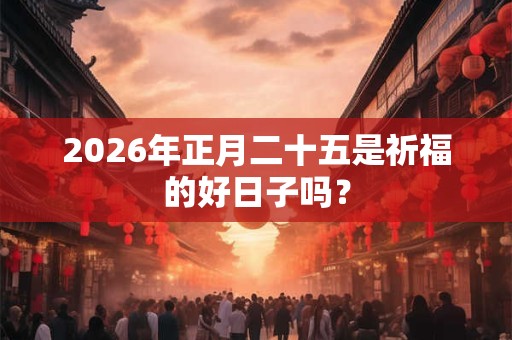 2026年正月二十五是祈福的好日子吗? 2026年正月二十五是祈福的好日子吗?