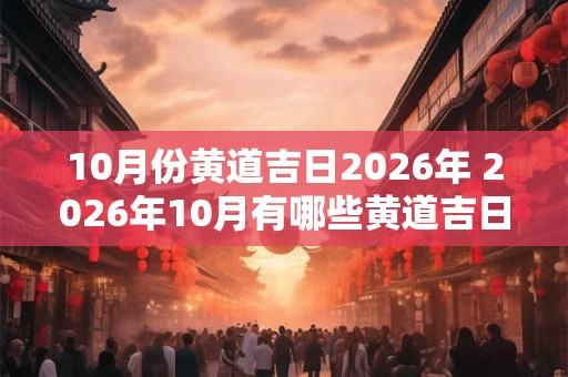 10月份黄道吉日2026年 2026年10月有哪些黄道吉日
