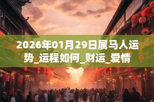 2026年01月29日属马人运势_运程如何_财运_爱情 2026年01月29日属马人运势_运程如何_财运_爱情