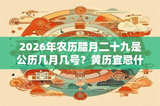 2026年农历腊月二十九是公历几月几号？黄历宜忌什么？
