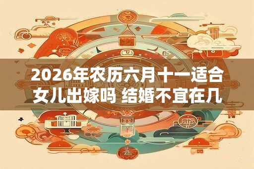 2026年农历六月十一适合女儿出嫁吗 结婚不宜在几月 2026年农历六月十一适合女儿出嫁吗 结婚不宜在几月
