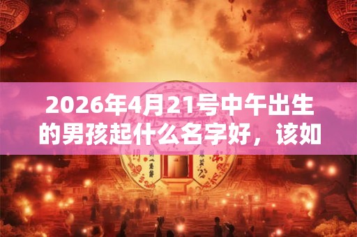 2026年4月21号中午出生的男孩起什么名字好，该如何取名？