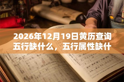 2026年12月19日黄历查询五行缺什么，五行属性缺什么