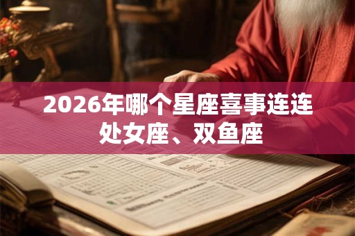 2026年哪个星座喜事连连 处女座、双鱼座