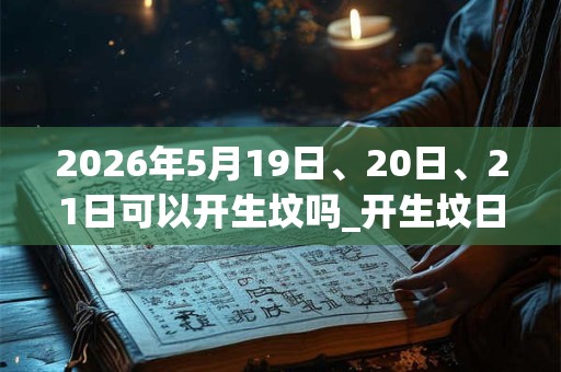 2026年5月19日、20日、21日可以开生坟吗_开生坟日子好吗