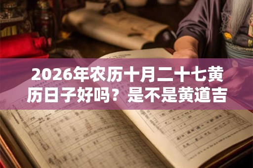 2026年农历十月二十七黄历日子好吗?是不是黄道吉日? 2026年农历十月二十七黄历日子好吗?是不是黄道吉日?