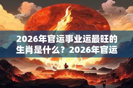 2026年官运事业运最旺的生肖是什么?2026年官运亨通的生肖 2026年官运事业运最旺的生肖是什么?2026年官运亨通的生肖
