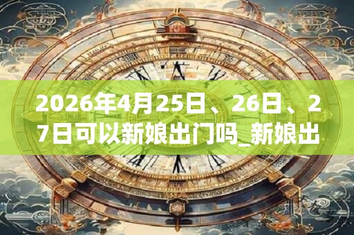 2026年4月25日、26日、27日可以新娘出门吗_新娘出门日子好吗