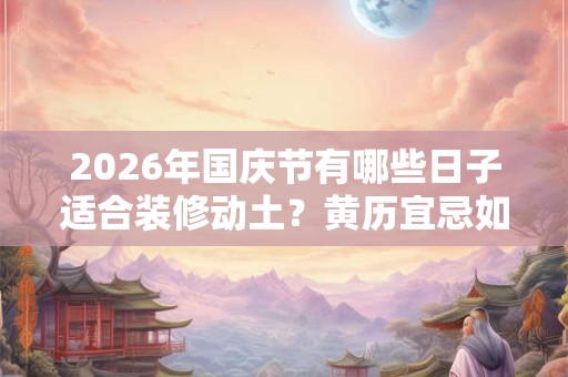 2026年国庆节有哪些日子适合装修动土?黄历宜忌如何? 2026年国庆节有哪些日子适合装修动土?黄历宜忌如何?