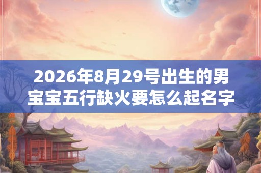 2026年8月29号出生的男宝宝五行缺火要怎么起名字
