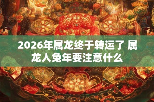 2026年属龙终于转运了 属龙人兔年要注意什么
