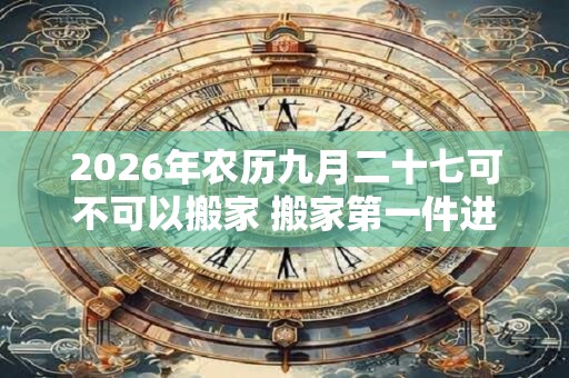 2026年农历九月二十七可不可以搬家 搬家第一件进门的东西 2026年农历九月二十七可不可以搬家 搬家第一件进门的东西