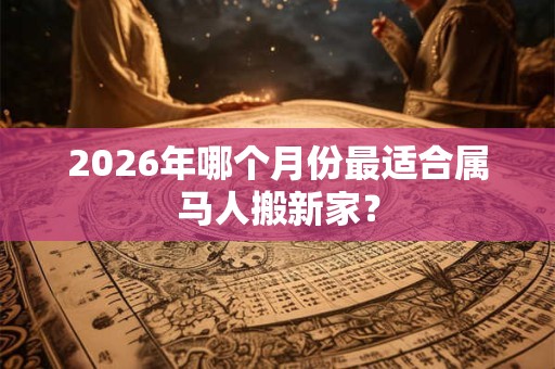 2026年哪个月份最适合属马人搬新家? 2026年哪个月份最适合属马人搬新家?