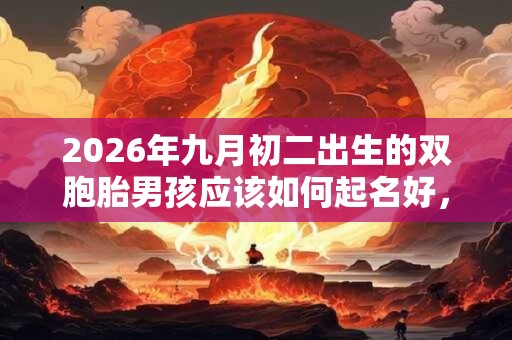 2026年九月初二出生的双胞胎男孩应该如何起名好,五行属什么 2026年九月初二出生的双胞胎男孩应该如何起名好,五行属什么