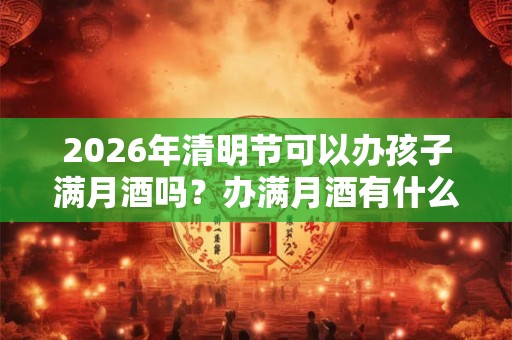 2026年清明节可以办孩子满月酒吗?办满月酒有什么讲究? 2026年清明节可以办孩子满月酒吗?办满月酒有什么讲究?