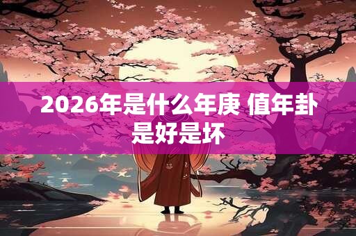 2026年是什么年庚 值年卦是好是坏 2026年是什么年庚 值年卦是好是坏