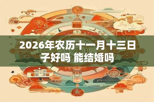 2026年农历十一月十三日子好吗 能结婚吗