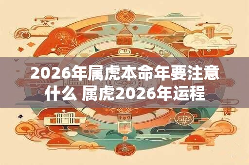 2026年属虎本命年要注意什么 属虎2026年运程