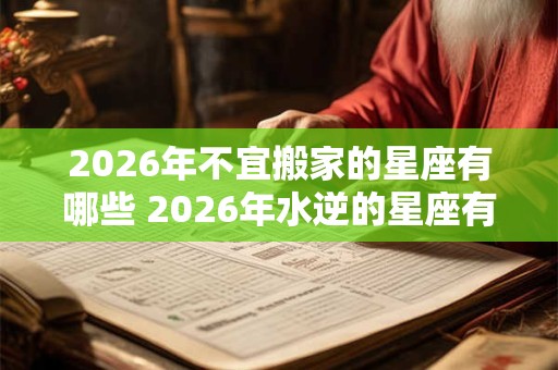2026年不宜搬家的星座有哪些 2026年水逆的星座有哪些 2026年不宜搬家的星座有哪些 2026年水逆的星座有哪些