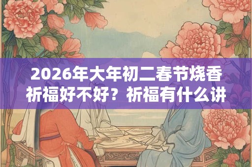 2026年大年初二春节烧香祈福好不好?祈福有什么讲究? 2026年大年初二春节烧香祈福好不好?祈福有什么讲究?