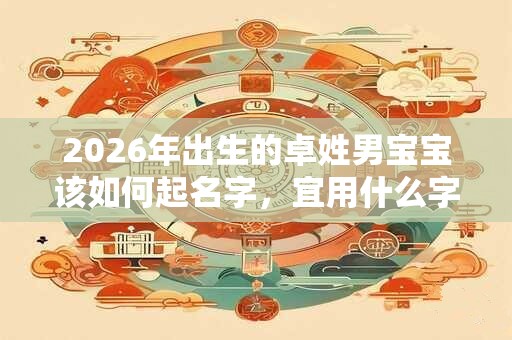 2026年出生的卓姓男宝宝该如何起名字，宜用什么字。