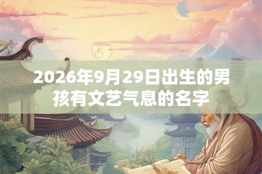 2026年9月29日出生的男孩有文艺气息的名字 2026年9月29日出生的男孩有文艺气息的名字
