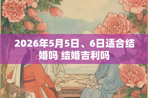 2026年5月5日、6日适合结婚吗 结婚吉利吗