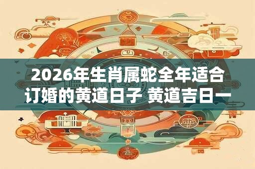 2026年生肖属蛇全年适合订婚的黄道日子 黄道吉日一览表