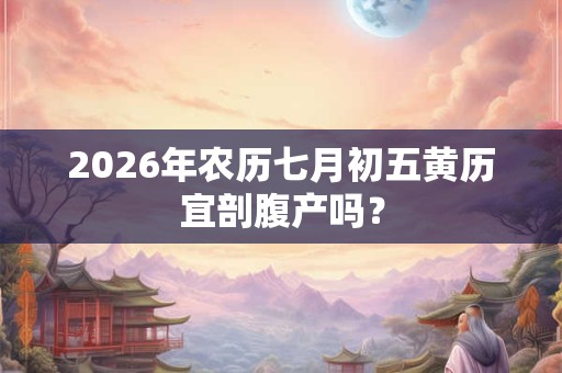 2026年农历七月初五黄历宜剖腹产吗？