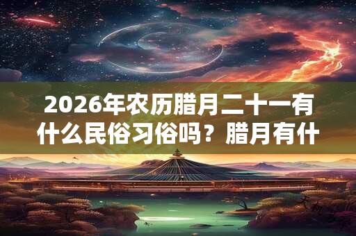 2026年农历腊月二十一有什么民俗习俗吗?腊月有什么习俗? 2026年农历腊月二十一有什么民俗习俗吗?腊月有什么习俗?