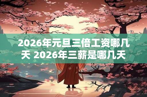 2026年元旦三倍工资哪几天 2026年三薪是哪几天