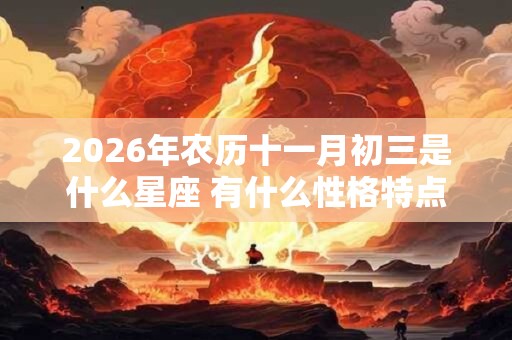 2026年农历十一月初三是什么星座 有什么性格特点 2026年农历十一月初三是什么星座 有什么性格特点