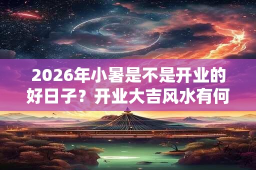 2026年小暑是不是开业的好日子？开业大吉风水有何讲究？