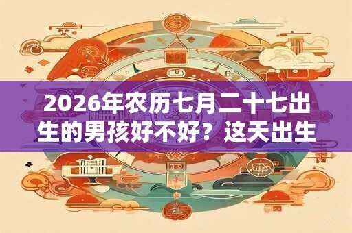 2026年农历七月二十七出生的男孩好不好？这天出生如何？
