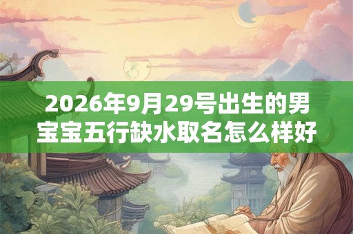2026年9月29号出生的男宝宝五行缺水取名怎么样好听 2026年9月29号出生的男宝宝五行缺水取名怎么样好听