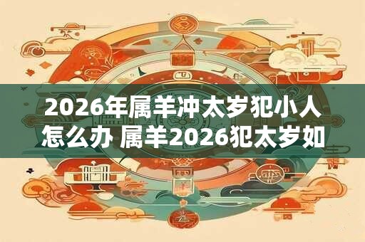 2026年属羊冲太岁犯小人怎么办 属羊2026犯太岁如何防小人 2026年属羊冲太岁犯小人怎么办 属羊2026犯太岁如何防小人