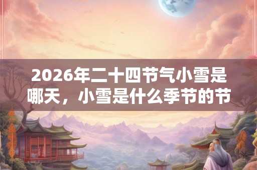 2026年二十四节气小雪是哪天,小雪是什么季节的节气? 2026年二十四节气小雪是哪天,小雪是什么季节的节气?