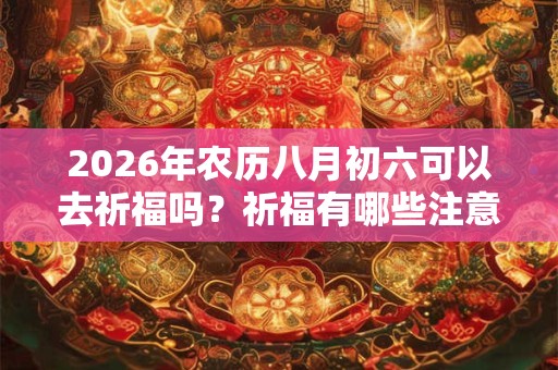 2026年农历八月初六可以去祈福吗？祈福有哪些注意事项？