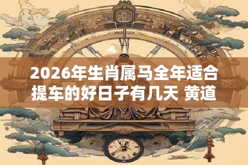2026年生肖属马全年适合提车的好日子有几天 黄道吉日分析